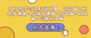 小红书学习资料训练营，选品篇+账号搭建篇+店铺搭建篇+内容篇+私域篇+后端升级篇-一起网赚吧
