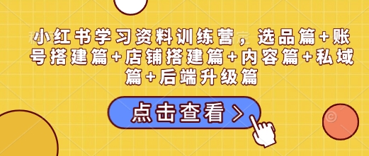 小红书学习资料训练营，选品篇+账号搭建篇+店铺搭建篇+内容篇+私域篇+后端升级篇-一起网赚吧