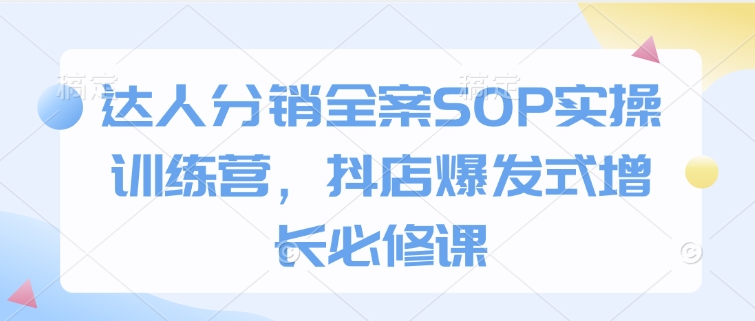 达人分销全案SOP实操训练营，抖店爆发式增长必修课-一起网赚吧