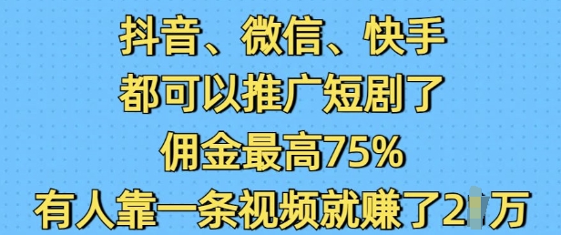 抖音微信快手都可以推广短剧了，佣金最高75%，有人靠一条视频就挣了2W-一起网赚吧