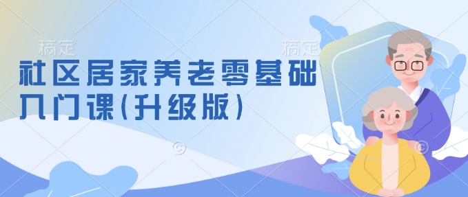 社区居家养老零基础入门课(升级版)了解新手做养老的可行模式，掌握养老项目的筹备方法-一起网赚吧