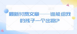 最新付费文章——谁能给我的孩子一个出路?-一起网赚吧