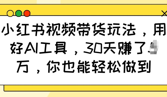 小红书视频带货玩法，用好AI工具，30天收益过W，你也能轻松做到-一起网赚吧