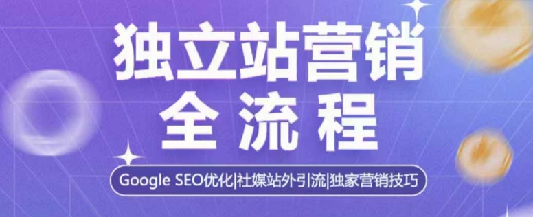 独立站营销全流程，Google SEO优化，社媒站外引流，独家营销技巧-一起网赚吧