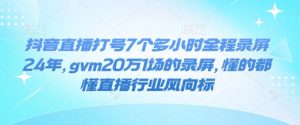 抖音直播打号7个多小时全程录屏24年,gvm20万1场的录屏,懂的都懂直播行业风向标-一起网赚吧