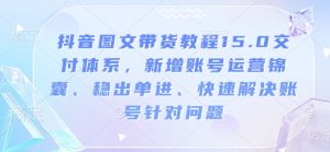 抖音图文带货教程15.0交付体系，新增账号运营锦囊、稳出单进、快速解决账号针对问题-一起网赚吧