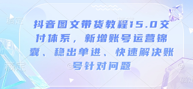 抖音图文带货教程15.0交付体系，新增账号运营锦囊、稳出单进、快速解决账号针对问题-一起网赚吧
