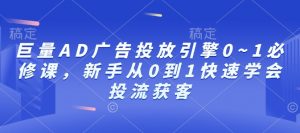 巨量AD广告投放引擎0~1必修课，新手从0到1快速学会投流获客-一起网赚吧