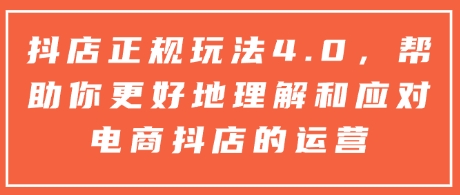 抖店正规玩法4.0，帮助你更好地理解和应对电商抖店的运营-一起网赚吧