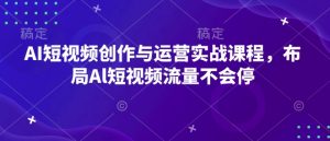AI短视频创作与运营实战课程，布局Al短视频流量不会停-一起网赚吧