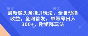 最新微头条挂JI玩法，全自动撸收益，全网首发，单账号日入300+，附矩阵玩法【揭秘】-一起网赚吧