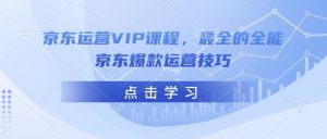 京东运营VIP课程，最全的全能京东爆款运营技巧-一起网赚吧