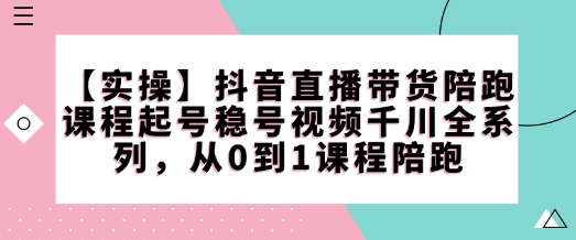 【实操】抖音直播带货陪跑课程起号稳号视频千川全系列，从0到1课程陪跑-一起网赚吧