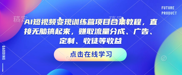 AI短视频变现训练营项目合集教程,直接无脑搞起来,赚取流量分成、广告、定制、收徒等收益-一起网赚吧
