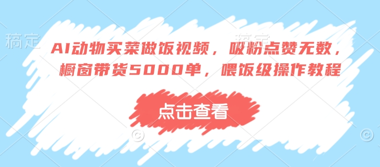 AI动物买菜做饭视频，吸粉点赞无数，橱窗带货5000单，喂饭级操作教程-一起网赚吧