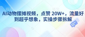 AI动物摆摊视频，点赞 20W+，流量好到超乎想象，实操步骤拆解-一起网赚吧