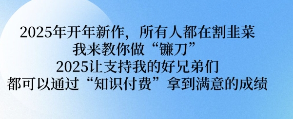 2025年开年新作，所有人都在割韭菜，我来教你做“镰刀” 2025让支持我的好兄弟们都可以通过“知识付费”拿到满意的成绩【揭秘】-一起网赚吧