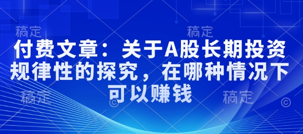 付费文章：关于A股长期投资规律性的探究，在哪种情况下可以赚钱-一起网赚吧