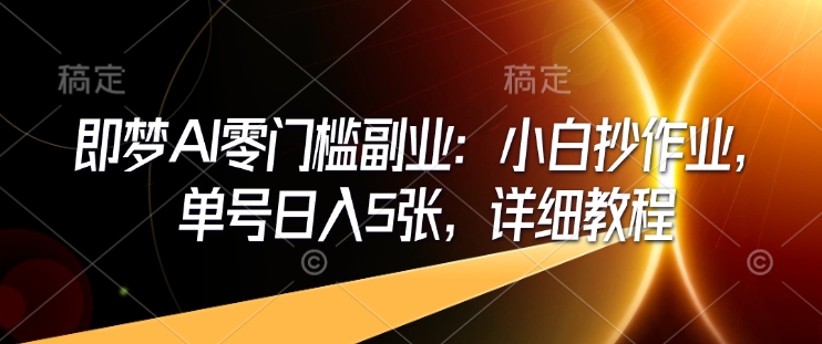 即梦AI零门槛副业：小白抄作业，单号日入5张，详细教程-一起网赚吧
