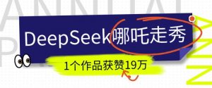 DeepSeek做抖音爆火的AI哪吒走秀视频，1个作品获赞19万+，我教你怎么做-一起网赚吧