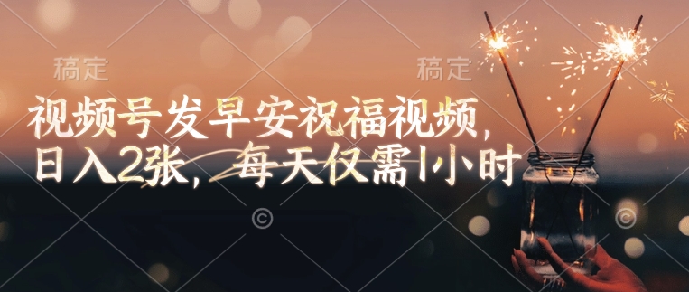 视频号发早安祝福视频，日入2张，每天仅需1小时-一起网赚吧