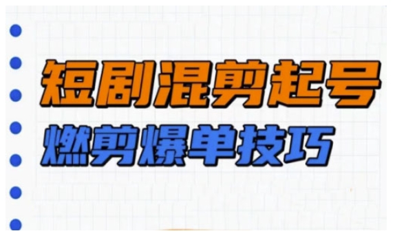 短剧实操教学，短剧混剪起号燃剪爆单技巧-一起网赚吧
