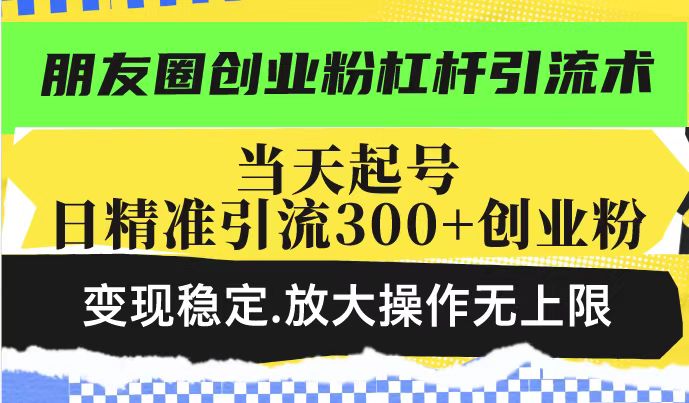 朋友圈创业粉杠杆引流术，当天起号日精准引流300+创业粉，变现稳定，放大操作无上限-一起网赚吧