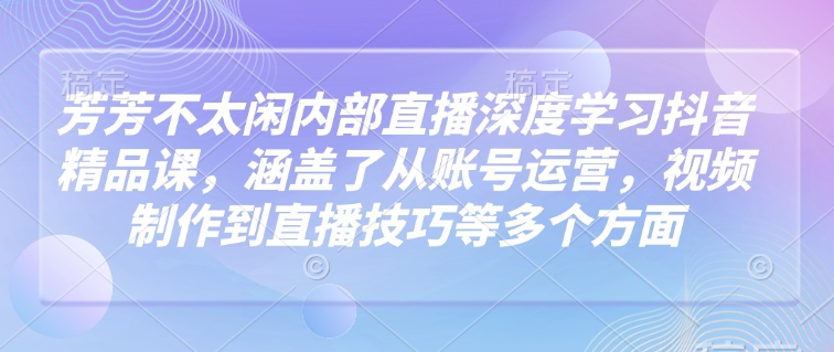 芳芳不太闲内部直播深度学习抖音精品课，涵盖了从账号运营，视频制作到直播技巧等多个方面-一起网赚吧