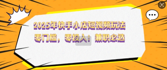 2025年快手小店短视频玩法，零门槛，零投入，兼职必选【揭秘】-一起网赚吧
