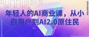 年轻人的AI商业课，从小白用户到AI2.0原住民-一起网赚吧