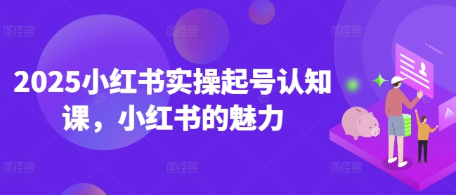 2025小红书实操起号认知课，小红书的魅力-一起网赚吧