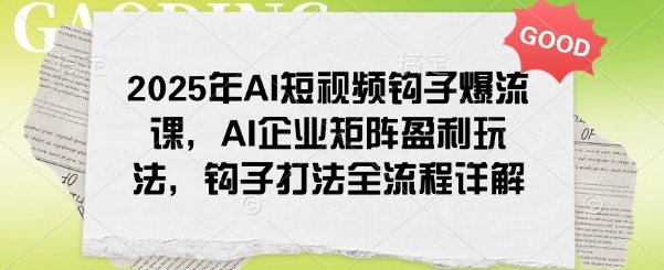 2025年AI短视频钩子爆流课，AI企业矩阵盈利玩法，钩子打法全流程详解-一起网赚吧