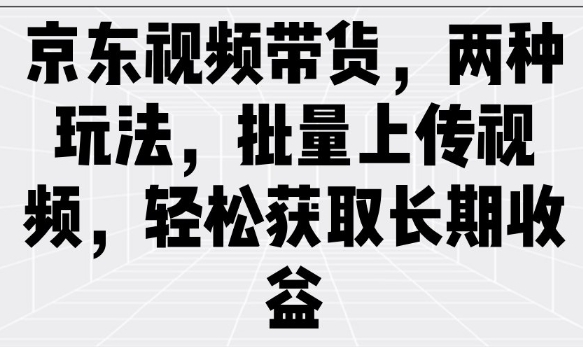 京东视频带货，两种玩法，批量上传视频，轻松获取长期收益-一起网赚吧
