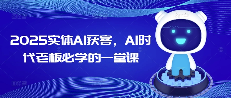 2025实体AI获客，AI时代老板必学的一堂课-一起网赚吧