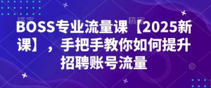 BOSS专业流量课【2025新课】，手把手教你如何提升招聘账号流量-一起网赚吧