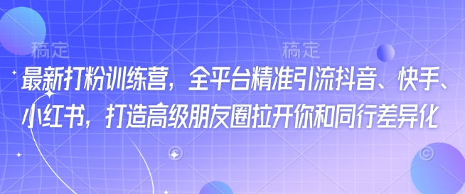 最新打粉训练营，全平台精准引流抖音、快手、小红书，打造高级朋友圈拉开你和同行差异化-一起网赚吧