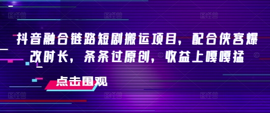 抖音融合链路短剧搬运项目，配合侠客爆改时长，条条过原创，收益嘎嘎猛-一起网赚吧