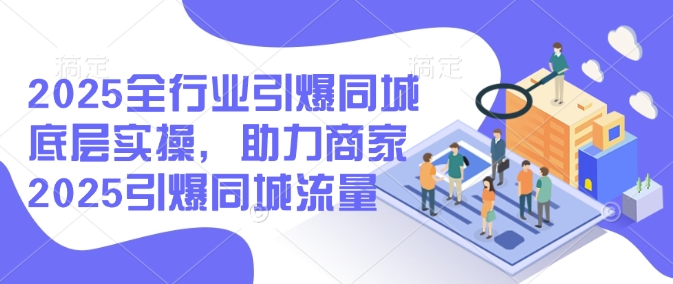 2025全行业引爆同城底层实操，助力商家2025引爆同城流量-一起网赚吧