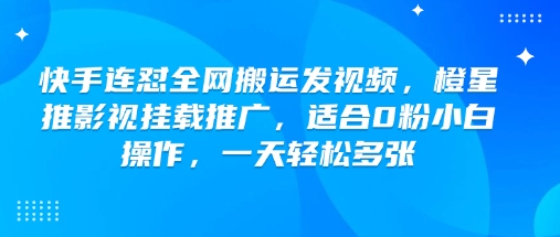 快手连怼全网搬运发视频，橙星推影视挂载推广，适合0粉小白操作，一天轻松多张-一起网赚吧