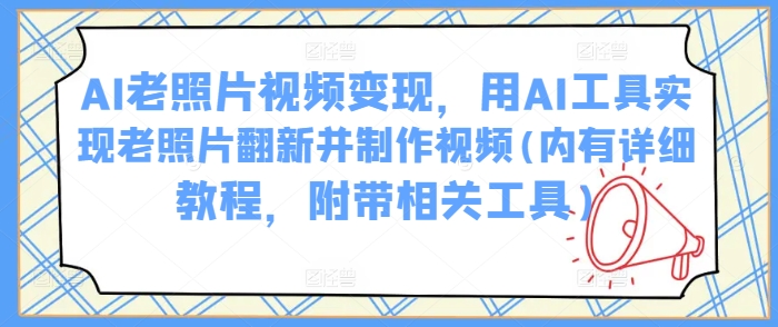 AI老照片视频变现，用AI工具实现老照片翻新并制作视频(内有详细教程，附带相关工具)-一起网赚吧