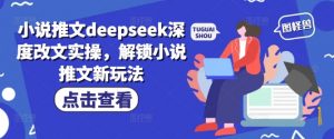 小说推文deepseek深度改文实操，解锁小说推文新玩法-一起网赚吧