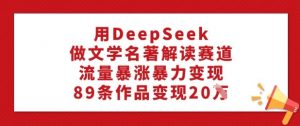 用DeepSeek做文学名著解读赛道,流量暴涨暴力变现,89条作品变现20W-一起网赚吧