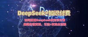 如何使用DeepSeek在知识付费赛道价值变现，引流+变现全流程-一起网赚吧