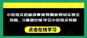 小说推文短篇故事混剪最新剪辑实操全流程，0基础也能学会小说推文教程，肯干多发日入多张-一起网赚吧