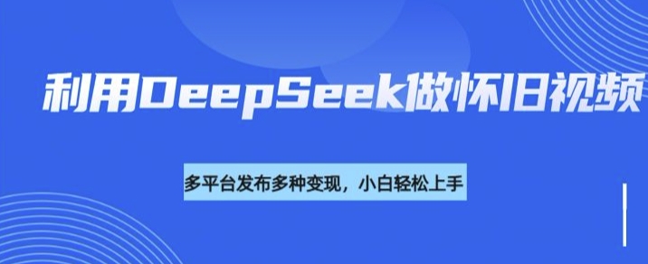 利用DeepSeek做怀旧视频，流量号多渠道变现能力强-一起网赚吧