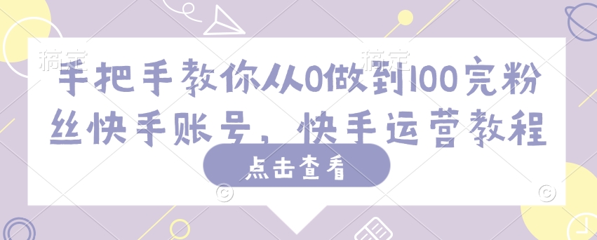 手把手教你从0做到100完粉丝快手账号，快手运营教程-一起网赚吧