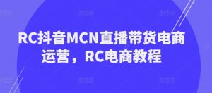 RC抖音MCN直播带货电商运营，RC电商教程-一起网赚吧