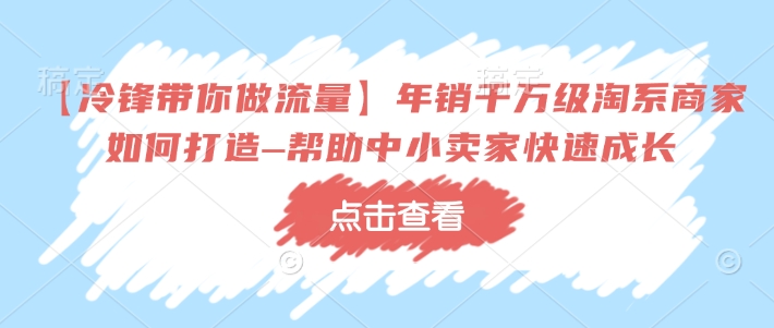 【冷锋带你做流量】年销千万级淘系商家如何打造–帮助中小卖家快速成长-一起网赚吧