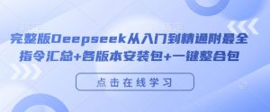 完整版Deepseek从入门到精通附最全指令汇总+各版本安装包+一键整合包-一起网赚吧