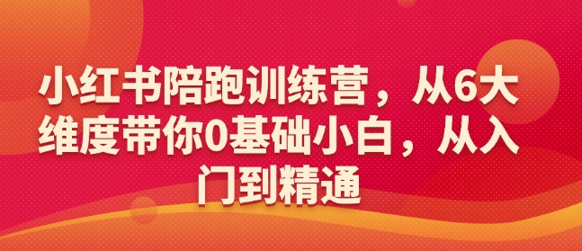 小红书陪跑训练营，从6大维度带你0基础小白，从入门到精通-一起网赚吧